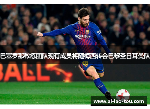 巴塞罗那教练团队现有成员将随梅西转会巴黎圣日耳曼队