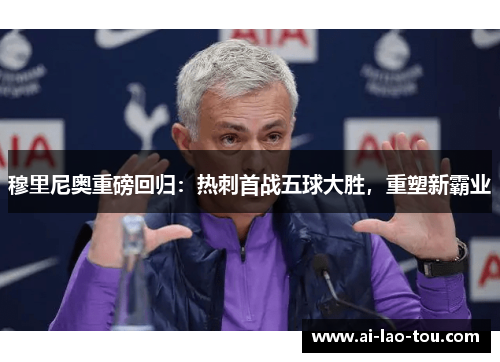 穆里尼奥重磅回归：热刺首战五球大胜，重塑新霸业