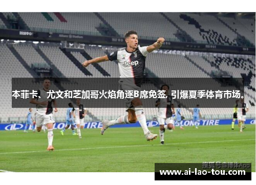 本菲卡、尤文和芝加哥火焰角逐B席免签, 引爆夏季体育市场。