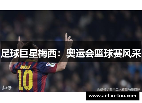 足球巨星梅西：奥运会篮球赛风采